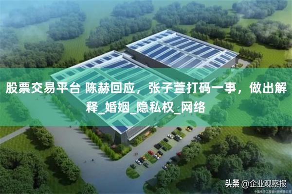 股票交易平台 陈赫回应，张子萱打码一事，做出解释_婚姻_隐私权_网络