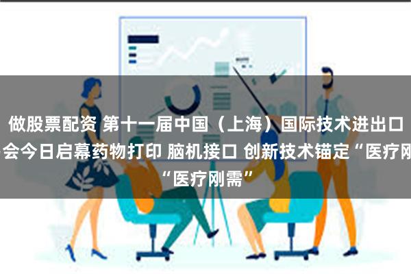 做股票配资 第十一届中国（上海）国际技术进出口交易会今日启幕药物打印 脑机接口 创新技术锚定“医疗刚需”