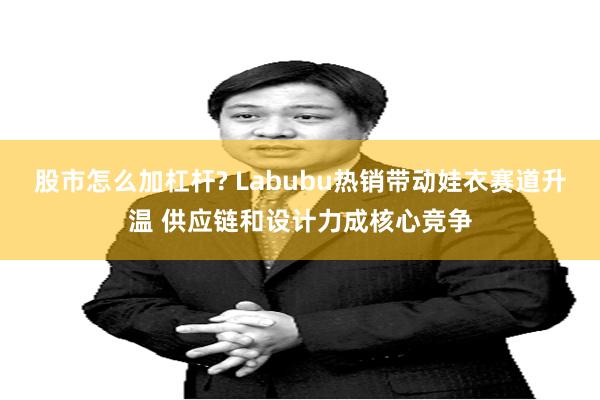 股市怎么加杠杆? Labubu热销带动娃衣赛道升温 供应链和设计力成核心竞争
