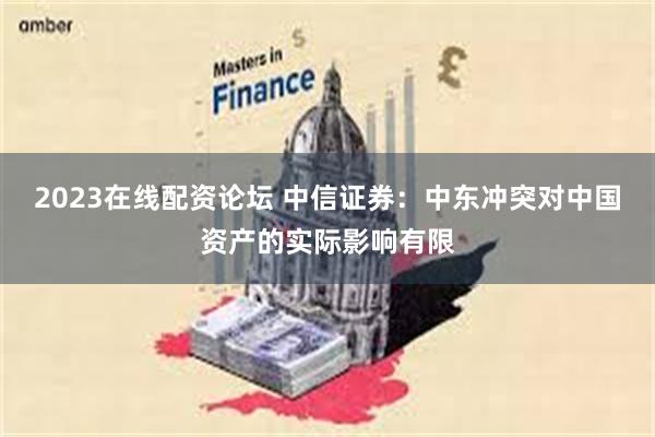 2023在线配资论坛 中信证券：中东冲突对中国资产的实际影响有限