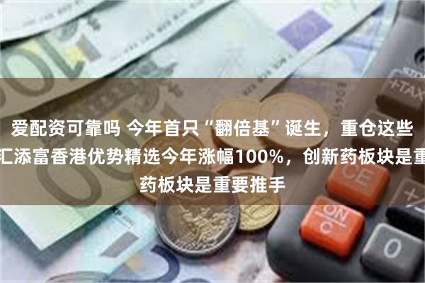 爱配资可靠吗 今年首只“翻倍基”诞生，重仓这些股票！汇添富香港优势精选今年涨幅100%，创新药板块是重要推手