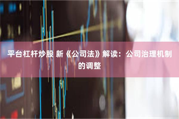 平台杠杆炒股 新《公司法》解读:公司治理机制的调整