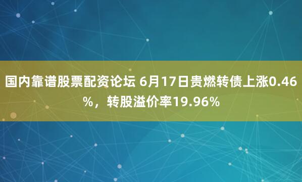国内靠谱股票配资论坛 6月17日贵燃转债上涨0.46%，转股溢价率19.96%