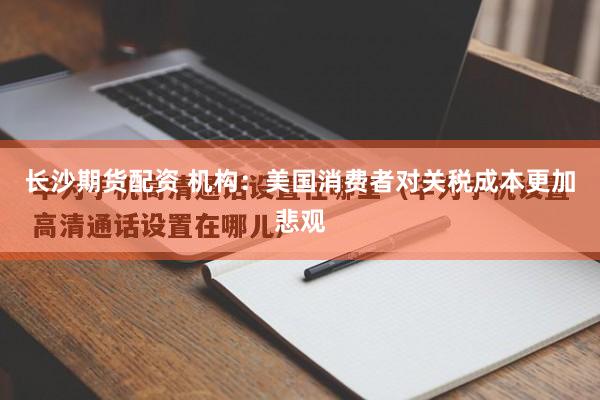 长沙期货配资 机构：美国消费者对关税成本更加悲观
