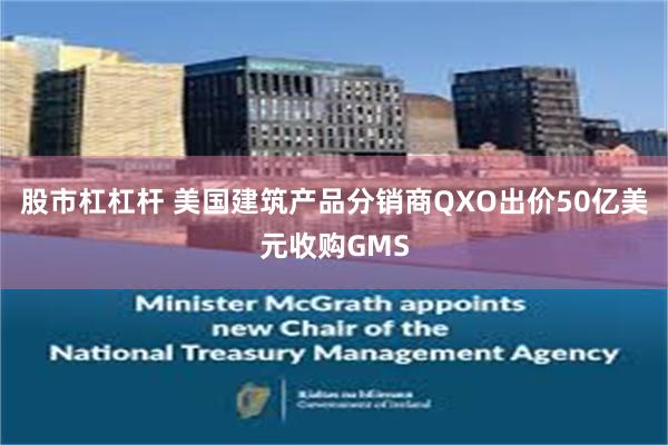 股市杠杠杆 美国建筑产品分销商QXO出价50亿美元收购GMS