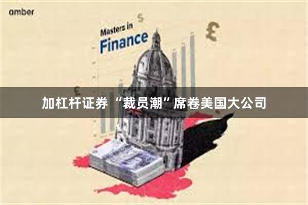 加杠杆证券 “裁员潮”席卷美国大公司