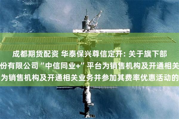 成都期货配资 华泰保兴尊信定开: 关于旗下部分基金增加中信银行股份有限公司“中信同业+”平台为销售机构及开通相关业务并参加其费率优惠活动的公告