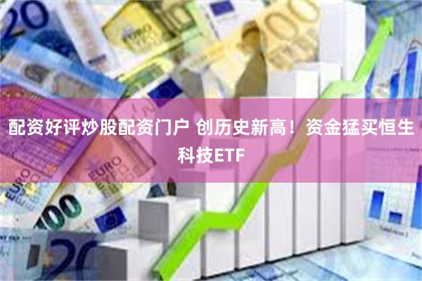 配资好评炒股配资门户 创历史新高！资金猛买恒生科技ETF