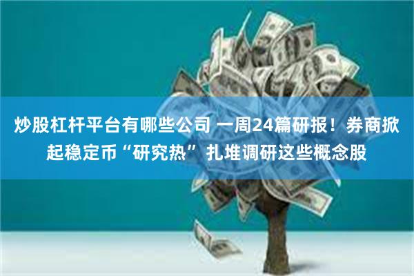 炒股杠杆平台有哪些公司 一周24篇研报！券商掀起稳定币“研究热” 扎堆调研这些概念股