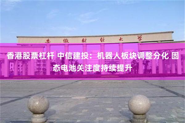 香港股票杠杆 中信建投：机器人板块调整分化 固态电池关注度持续提升