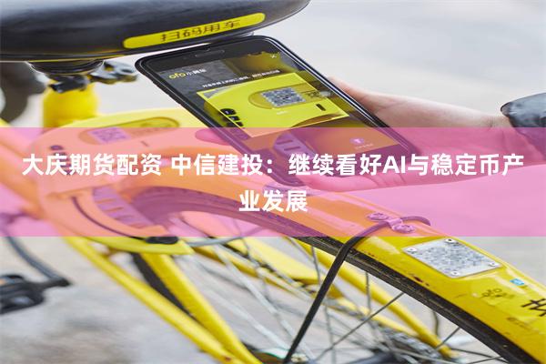 大庆期货配资 中信建投：继续看好AI与稳定币产业发展