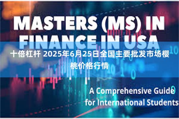 十倍杠杆 2025年6月25日全国主要批发市场樱桃价格行情