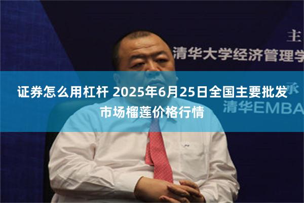 证券怎么用杠杆 2025年6月25日全国主要批发市场榴莲价格行情