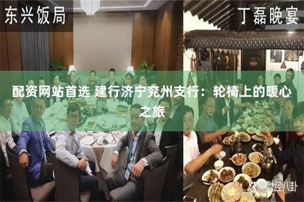 配资网站首选 建行济宁兖州支行：轮椅上的暖心之旅