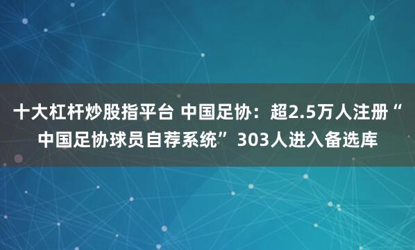十大杠杆炒股指平台 中国足协：超2.5万人注册“中国足协球员自荐系统” 303人进入备选库