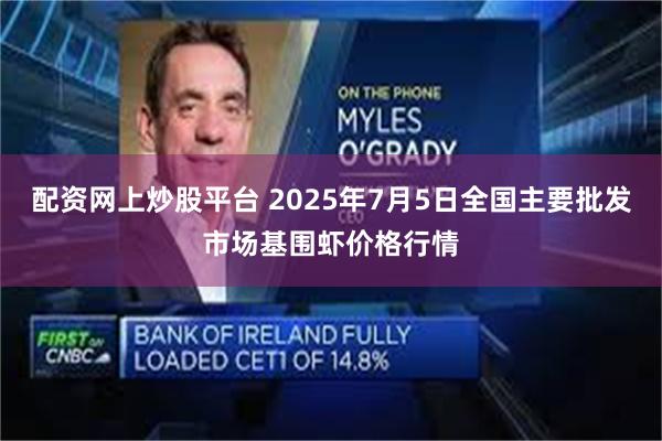 配资网上炒股平台 2025年7月5日全国主要批发市场基围虾价格行情