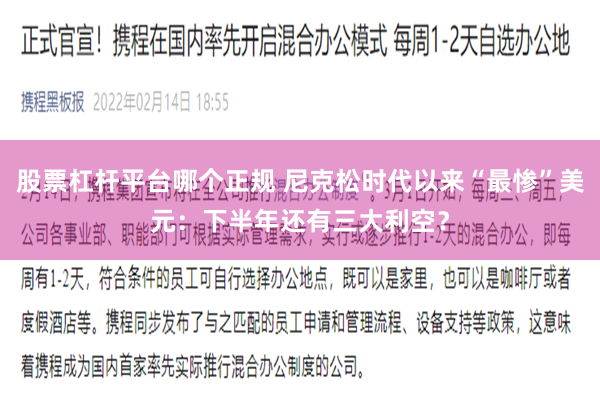 股票杠杆平台哪个正规 尼克松时代以来“最惨”美元：下半年还有三大利空？