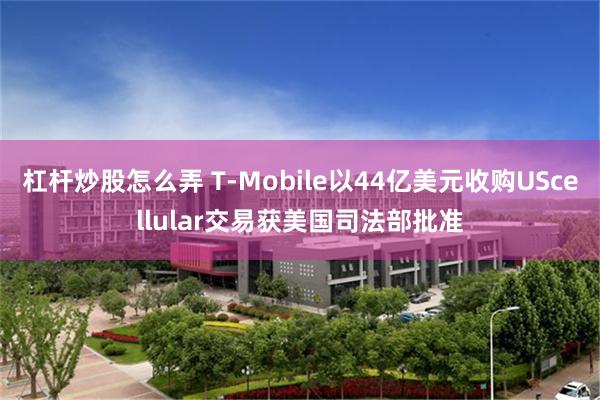 杠杆炒股怎么弄 T-Mobile以44亿美元收购UScellular交易获美国司法部批准