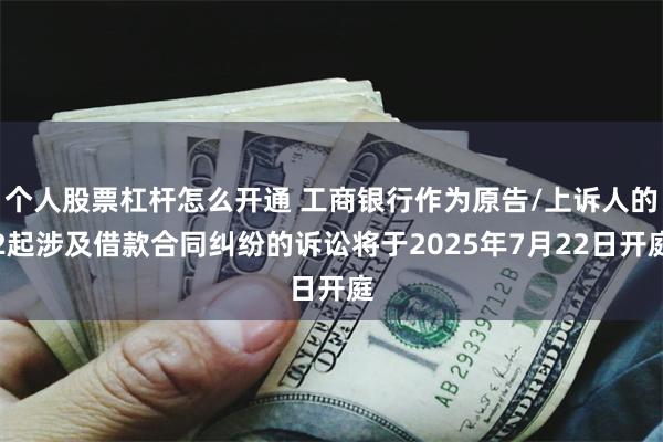 个人股票杠杆怎么开通 工商银行作为原告/上诉人的2起涉及借款合同纠纷的诉讼将于2025年7月22日开庭