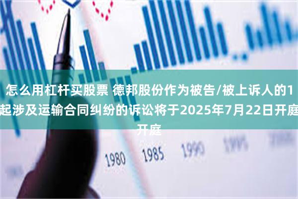 怎么用杠杆买股票 德邦股份作为被告/被上诉人的1起涉及运输合同纠纷的诉讼将于2025年7月22日开庭