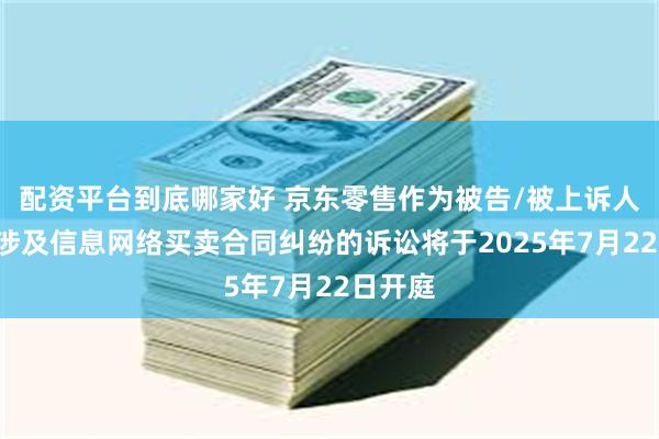 配资平台到底哪家好 京东零售作为被告/被上诉人的1起涉及信息网络买卖合同纠纷的诉讼将于2025年7月22日开庭