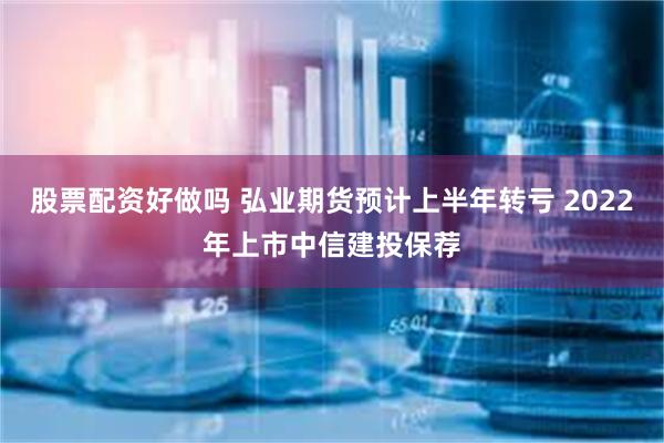 股票配资好做吗 弘业期货预计上半年转亏 2022年上市中信建投保荐