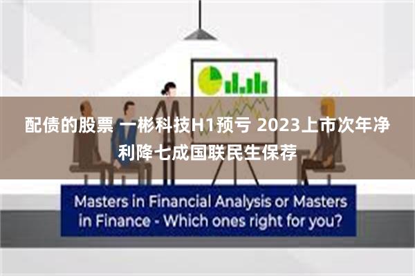 配债的股票 一彬科技H1预亏 2023上市次年净利降七成国联民生保荐