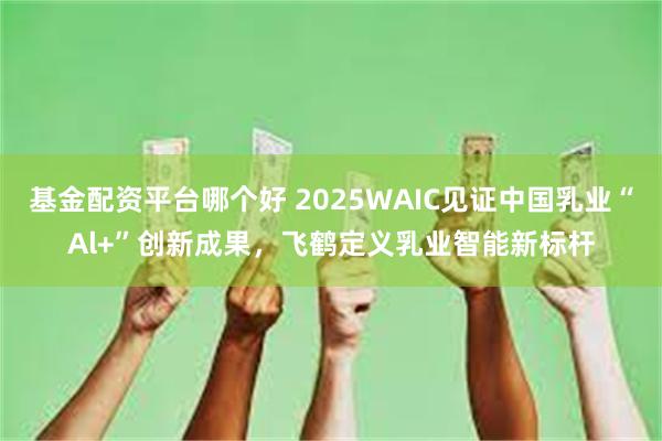 基金配资平台哪个好 2025WAIC见证中国乳业“Al+”创新成果，飞鹤定义乳业智能新标杆