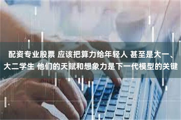 配资专业股票 应该把算力给年轻人 甚至是大一、大二学生 他们的天赋和想象力是下一代模型的关键
