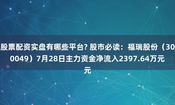 股票配资实盘有哪些平台? 股市必读：福瑞股份（300049）7月28日主力资金净流入2397.64万元