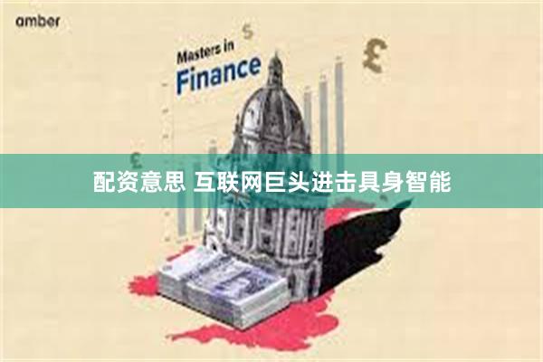 配资意思 互联网巨头进击具身智能