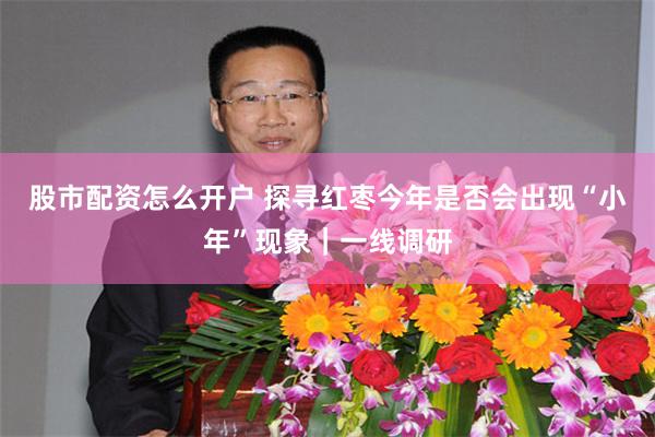 股市配资怎么开户 探寻红枣今年是否会出现“小年”现象｜一线调研