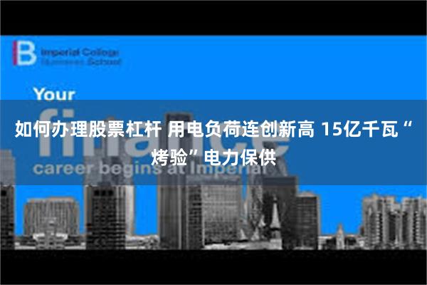 如何办理股票杠杆 用电负荷连创新高 15亿千瓦“烤验”电力保供