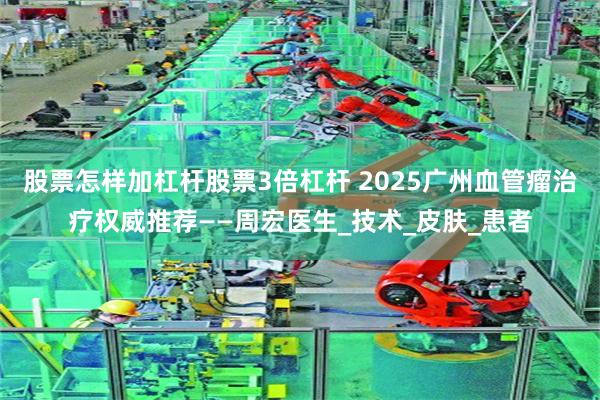 股票怎样加杠杆股票3倍杠杆 2025广州血管瘤治疗权威推荐——周宏医生_技术_皮肤_患者