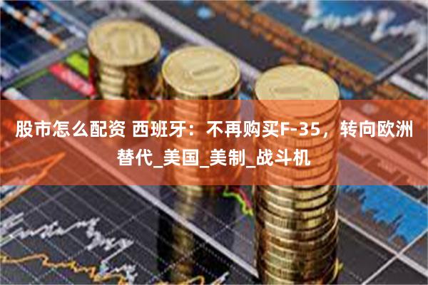 股市怎么配资 西班牙：不再购买F-35，转向欧洲替代_美国_美制_战斗机