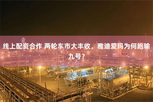 线上配资合作 两轮车市大丰收，雅迪爱玛为何跑输九号？