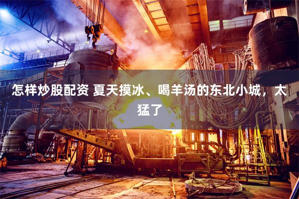 怎样炒股配资 夏天摸冰、喝羊汤的东北小城，太猛了