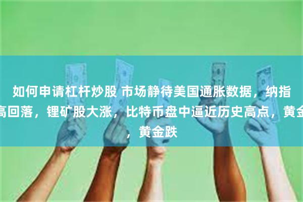 如何申请杠杆炒股 市场静待美国通胀数据，纳指冲高回落，锂矿股大涨，比特币盘中逼近历史高点，黄金跌