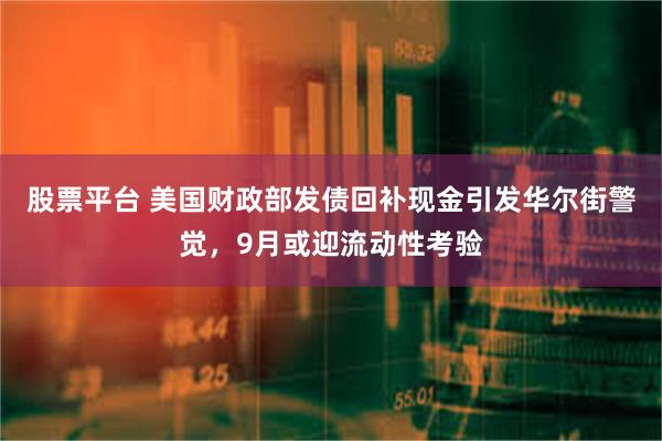 股票平台 美国财政部发债回补现金引发华尔街警觉，9月或迎流动性考验
