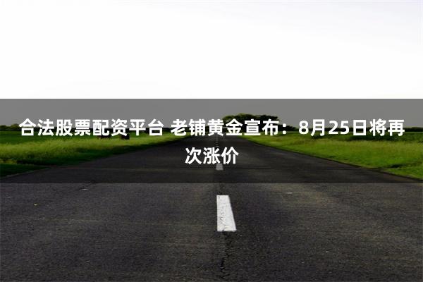 合法股票配资平台 老铺黄金宣布：8月25日将再次涨价