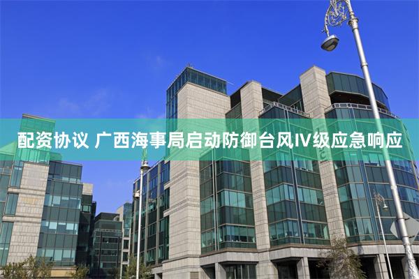配资协议 广西海事局启动防御台风Ⅳ级应急响应
