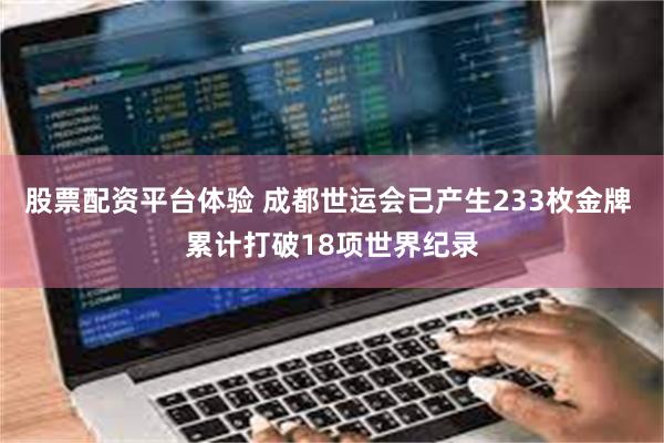 股票配资平台体验 成都世运会已产生233枚金牌 累计打破18项世界纪录