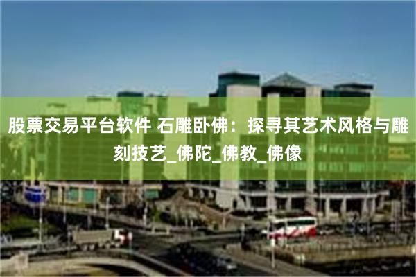 股票交易平台软件 石雕卧佛：探寻其艺术风格与雕刻技艺_佛陀_佛教_佛像