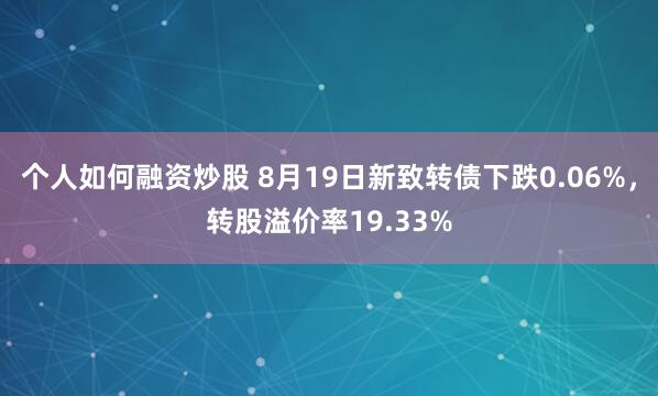 个人如何融资炒股 8月19日新致转债下跌0.06%，转股溢价率19.33%