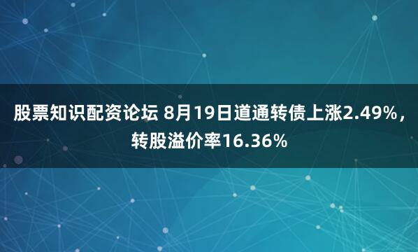 股票知识配资论坛 8月19日道通转债上涨2.49%，转股溢价率16.36%