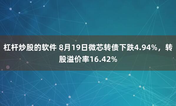 杠杆炒股的软件 8月19日微芯转债下跌4.94%，转股溢价率16.42%