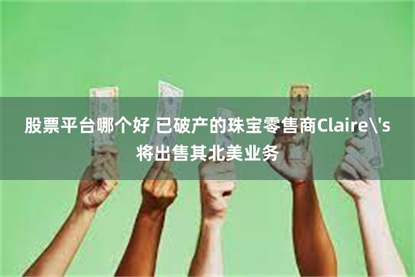 股票平台哪个好 已破产的珠宝零售商Claire's将出售其北美业务