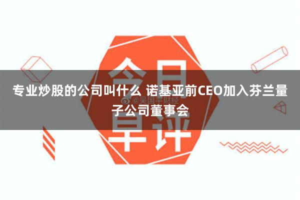 专业炒股的公司叫什么 诺基亚前CEO加入芬兰量子公司董事会