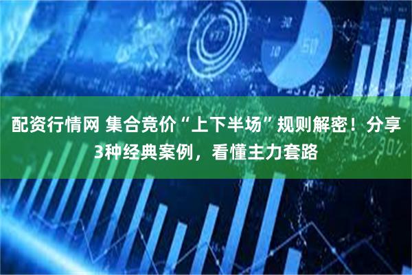 配资行情网 集合竞价“上下半场”规则解密！分享3种经典案例，看懂主力套路