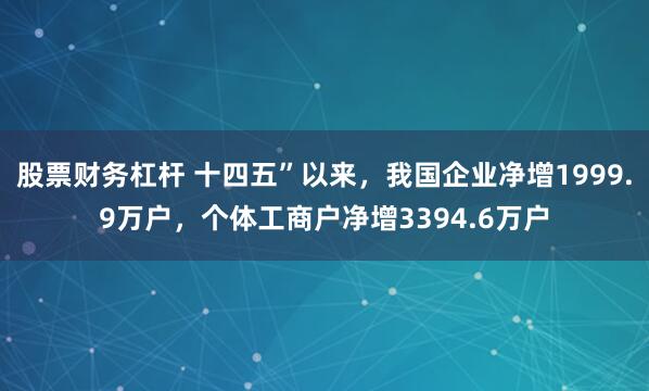 股票财务杠杆 十四五”以来，我国企业净增1999.9万户，个体工商户净增3394.6万户